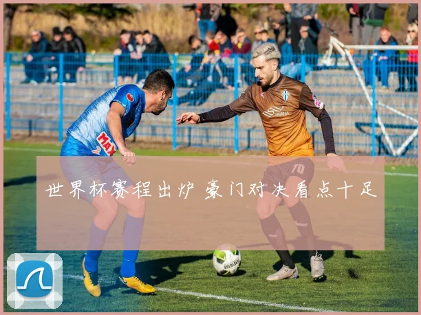 世界杯赛程出炉 豪门对决看点十足