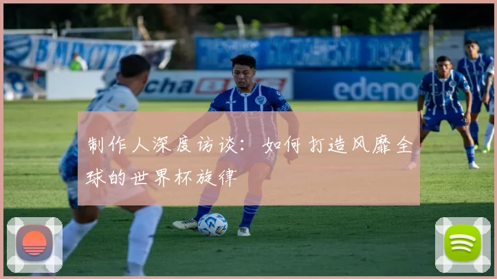 制作人深度访谈：如何打造风靡全球的世界杯旋律