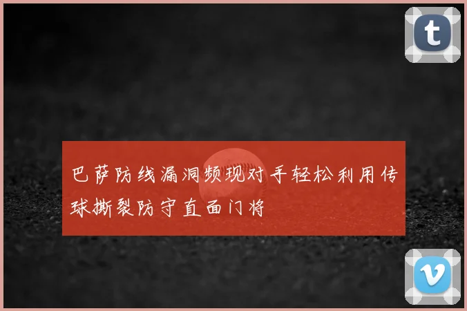 巴萨防线漏洞频现对手轻松利用传球撕裂防守直面门将