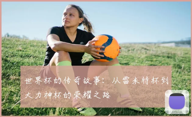 世界杯的传奇故事：从雷米特杯到大力神杯的荣耀之路
