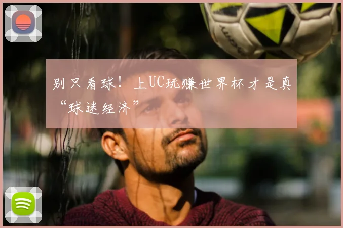 别只看球！上UC玩赚世界杯才是真“球迷经济”