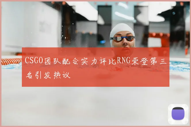CSGO团队配合实力评比RNG荣登第三名引发热议