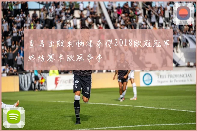皇马击败利物浦夺得2018欧冠冠军终结赛季欧冠争夺