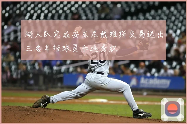 湖人队完成安东尼戴维斯交易送出三名年轻球员和选秀权