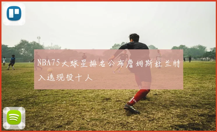 NBA75大球星排名公布詹姆斯杜兰特入选现役十人