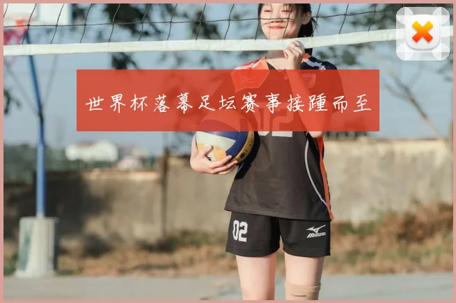 世界杯落幕足坛赛事接踵而至
