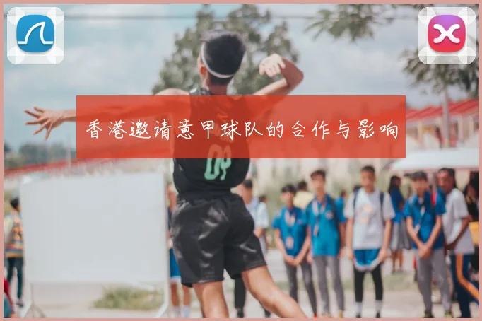 香港邀请意甲球队的合作与影响