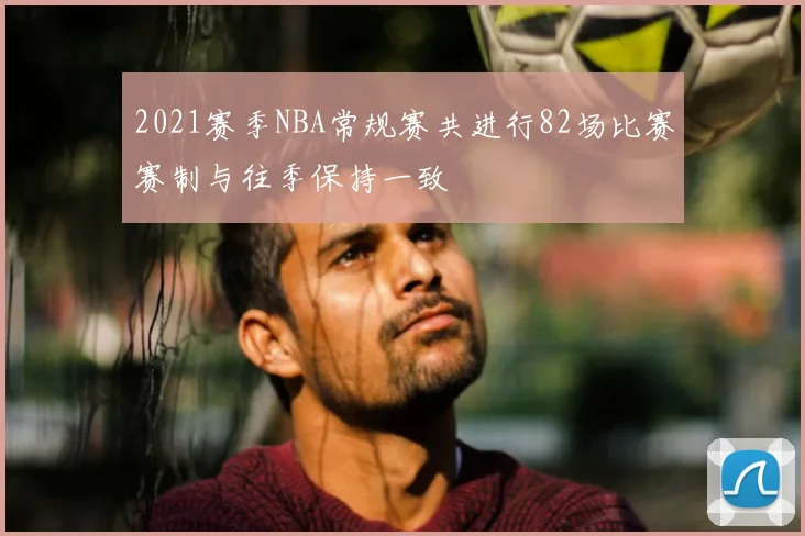 2021赛季NBA常规赛共进行82场比赛赛制与往季保持一致