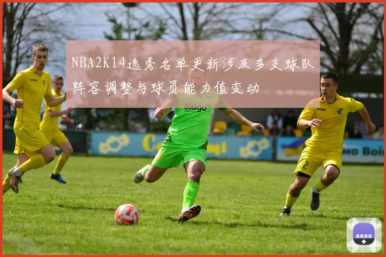 NBA2K14选秀名单更新涉及多支球队阵容调整与球员能力值变动