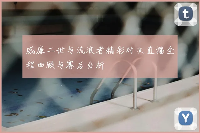 威廉二世与流浪者精彩对决直播全程回顾与赛后分析