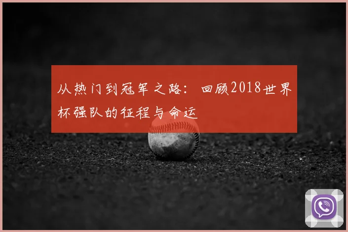 从热门到冠军之路:回顾2018世界杯强队的征程与命运