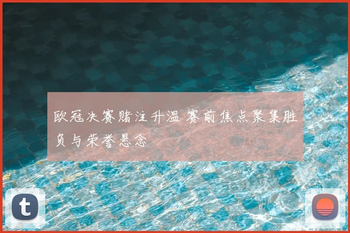 欧冠决赛赌注升温 赛前焦点聚集胜负与荣誉悬念