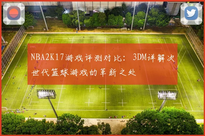 NBA2K17游戏评测对比：3DM详解次世代篮球游戏的革新之处
