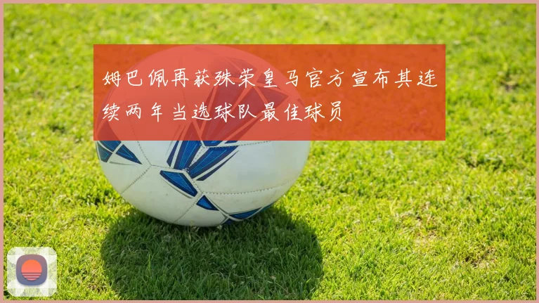 姆巴佩再获殊荣皇马官方宣布其连续两年当选球队最佳球员