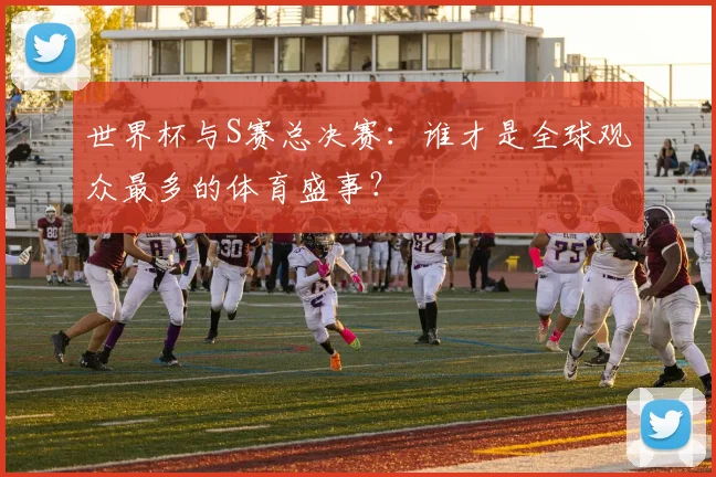 世界杯与S赛总决赛:谁才是全球观众最多的体育盛事?