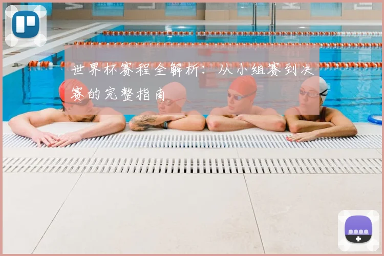 世界杯赛程全解析：从小组赛到决赛的完整指南