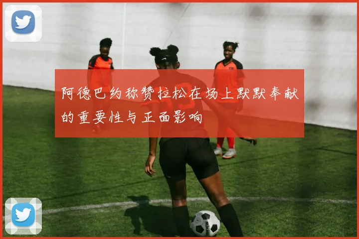 阿德巴约称赞拉松在场上默默奉献的重要性与正面影响