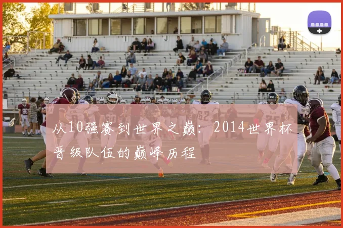 从10强赛到世界之巅：2014世界杯晋级队伍的巅峰历程