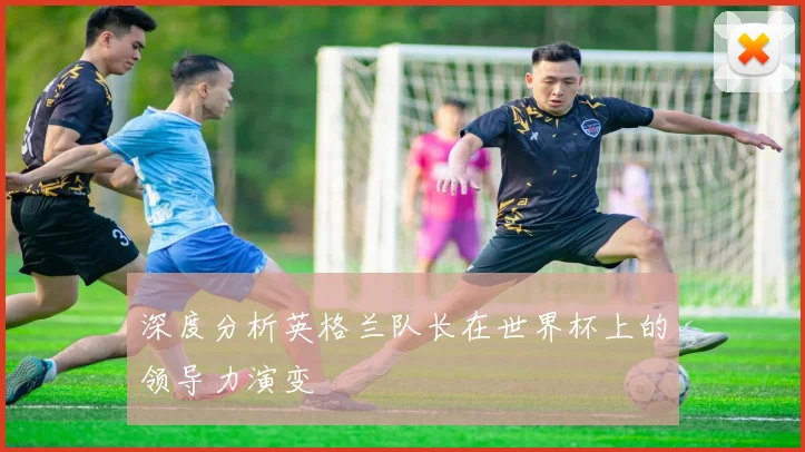深度分析英格兰队长在世界杯上的领导力演变