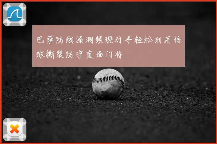巴萨防线漏洞频现对手轻松利用传球撕裂防守直面门将