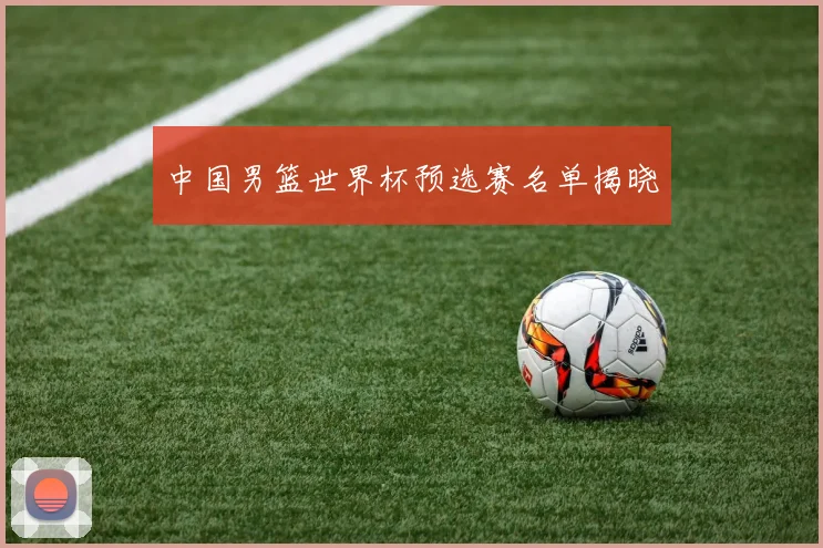 中国男篮世界杯预选赛名单揭晓