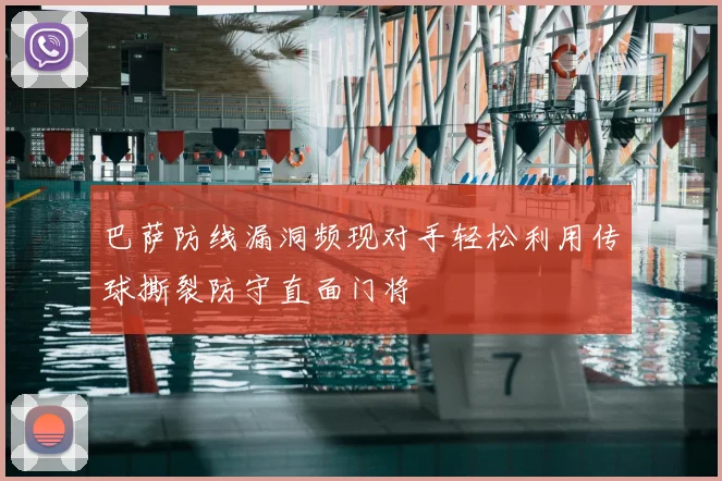 巴萨防线漏洞频现对手轻松利用传球撕裂防守直面门将