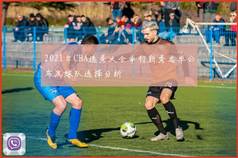2021年CBA选秀大会举行新秀名单公布及球队选择分析