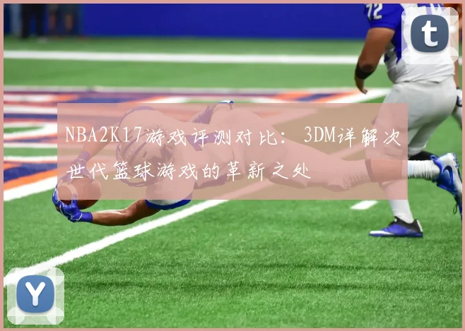 NBA2K17游戏评测对比：3DM详解次世代篮球游戏的革新之处