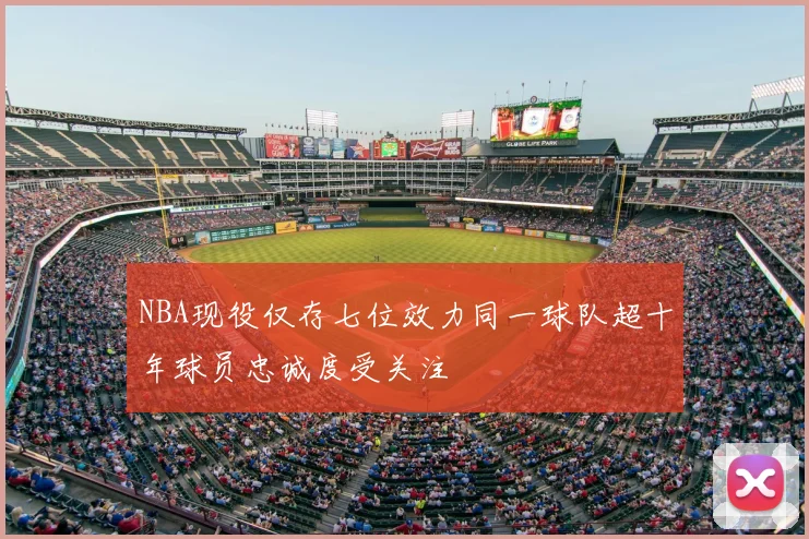 NBA现役仅存七位效力同一球队超十年球员忠诚度受关注