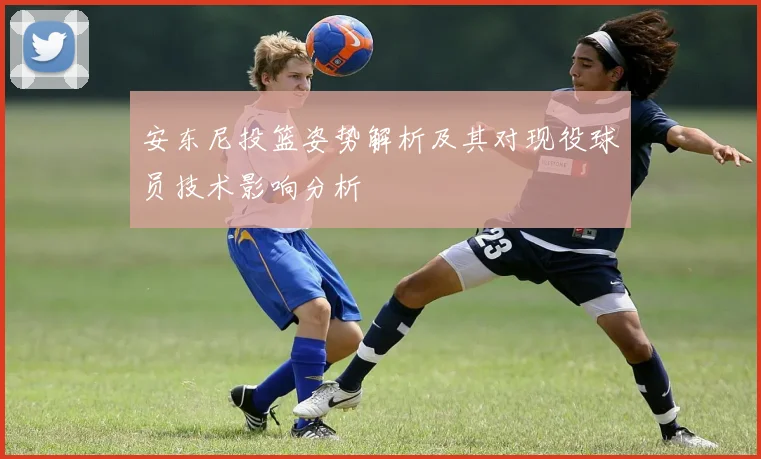 安东尼投篮姿势解析及其对现役球员技术影响分析