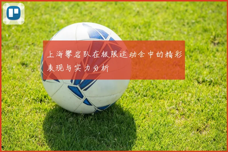 上海攀岩队在极限运动会中的精彩表现与实力分析