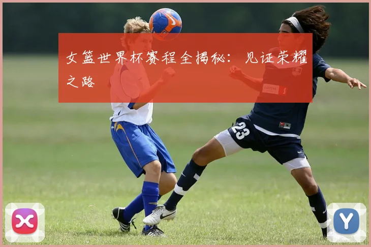 女篮世界杯赛程全揭秘：见证荣耀之路