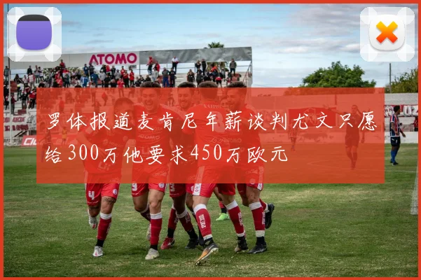 罗体报道麦肯尼年薪谈判尤文只愿给300万他要求450万欧元