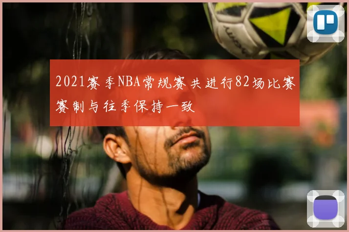 2021赛季NBA常规赛共进行82场比赛赛制与往季保持一致