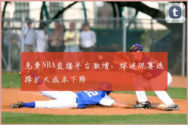 免费NBA直播平台激增，球迷观赛选择扩大成本下降