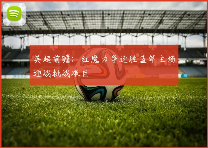 英超前瞻：红魔力争连胜蓝军主场迎战挑战艰巨