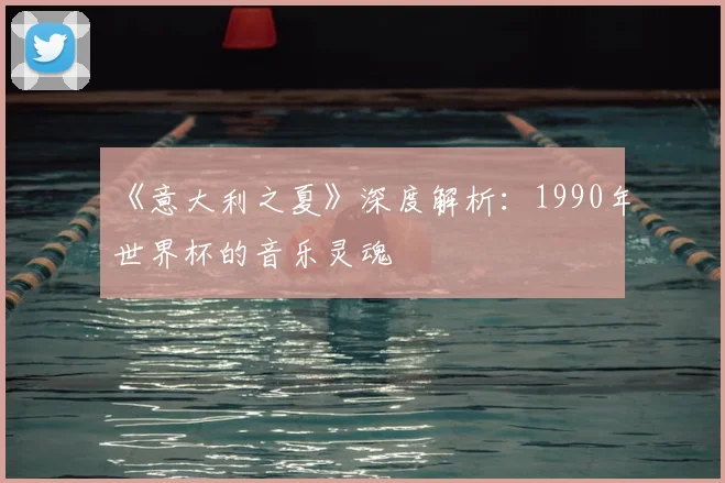 《意大利之夏》深度解析:1990年世界杯的音乐灵魂