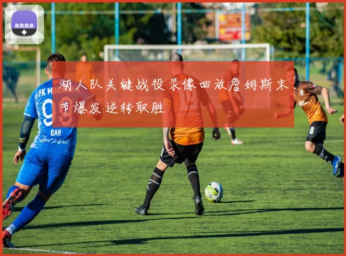 湖人队关键战役录像回放詹姆斯末节爆发逆转取胜