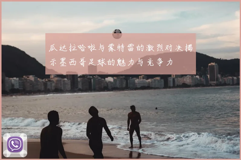 瓜达拉哈啦与蒙特雷的激烈对决揭示墨西哥足球的魅力与竞争力