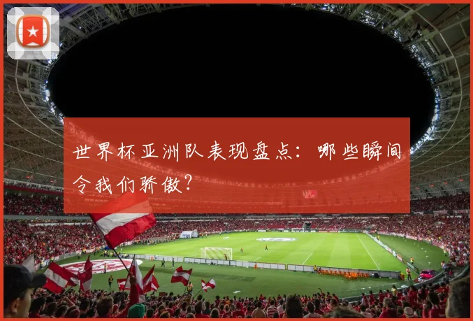 世界杯亚洲队表现盘点：哪些瞬间令我们骄傲？