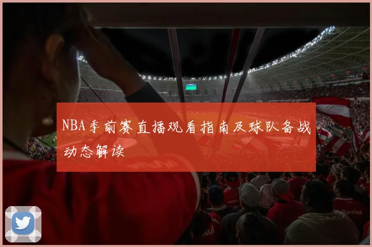 NBA季前赛直播观看指南及球队备战动态解读