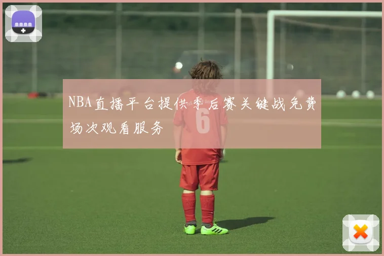 NBA直播平台提供季后赛关键战免费场次观看服务