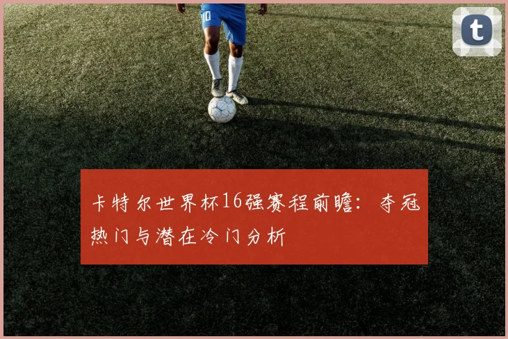卡特尔世界杯16强赛程前瞻：夺冠热门与潜在冷门分析