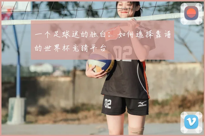 一个足球迷的独白：如何选择靠谱的世界杯竞猜平台