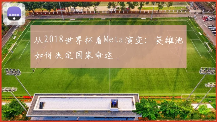 从2018世界杯看Meta演变：英雄池如何决定国家命运