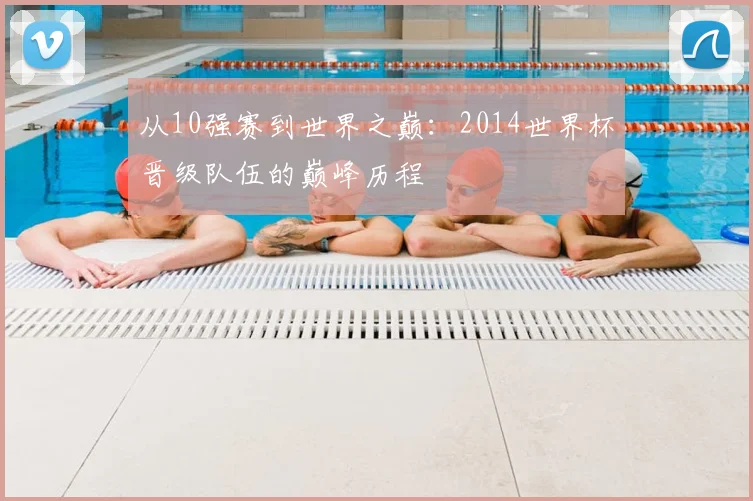 从10强赛到世界之巅：2014世界杯晋级队伍的巅峰历程