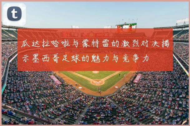 瓜达拉哈啦与蒙特雷的激烈对决揭示墨西哥足球的魅力与竞争力