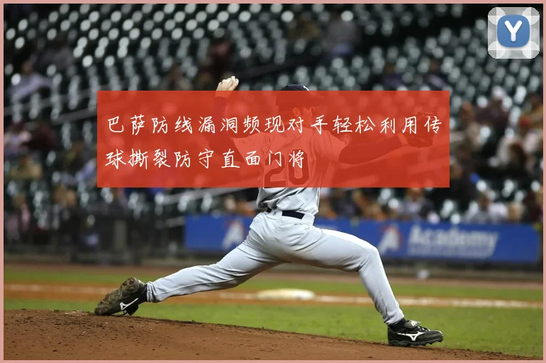 巴萨防线漏洞频现对手轻松利用传球撕裂防守直面门将