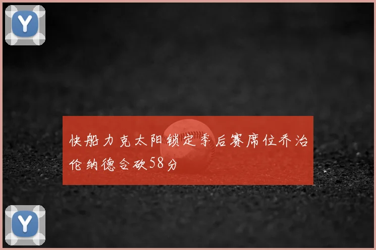 快船力克太阳锁定季后赛席位乔治伦纳德合砍58分