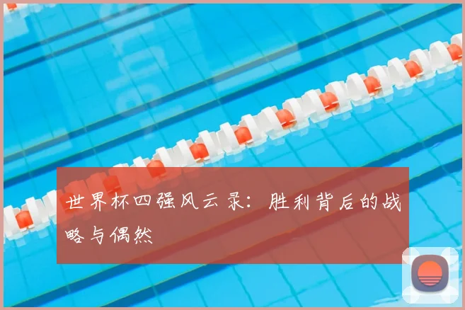 世界杯四强风云录：胜利背后的战略与偶然